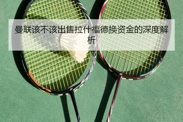 曼联该不该出售拉什福德换资金的深度解析