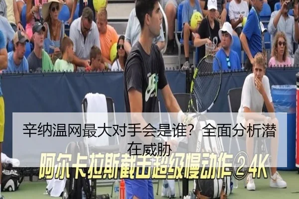 辛纳温网最大对手会是谁？全面分析潜在威胁
